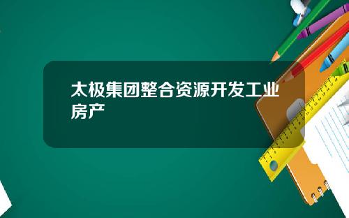 太极集团整合资源开发工业房产