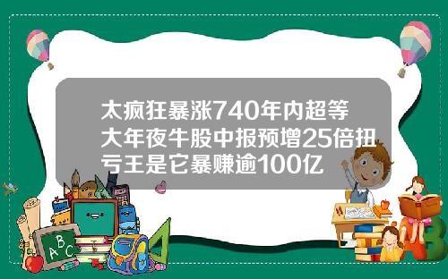 太疯狂暴涨740年内超等大年夜牛股中报预增25倍扭亏王是它暴赚逾100亿