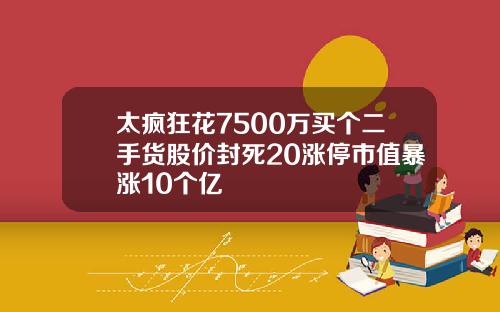 太疯狂花7500万买个二手货股价封死20涨停市值暴涨10个亿