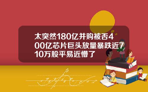 太突然180亿并购被否400亿芯片巨头放量暴跌近710万股平易近懵了