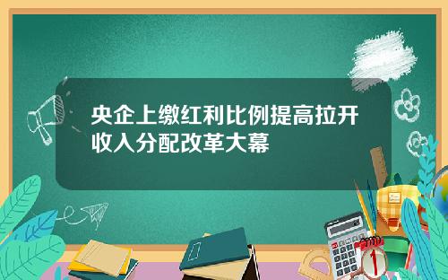 央企上缴红利比例提高拉开收入分配改革大幕