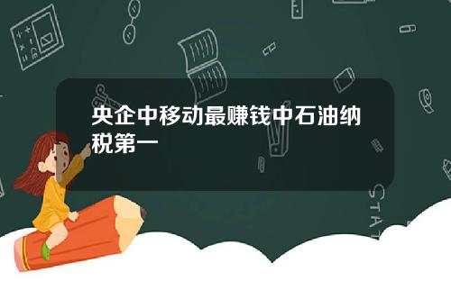 央企中移动最赚钱中石油纳税第一