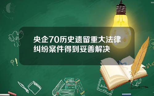 央企70历史遗留重大法律纠纷案件得到妥善解决