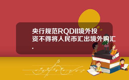 央行规范RQDII境外投资不得将人民币汇出境外购汇.