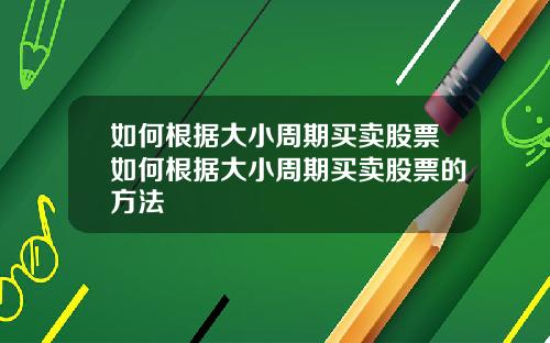 如何根据大小周期买卖股票如何根据大小周期买卖股票的方法