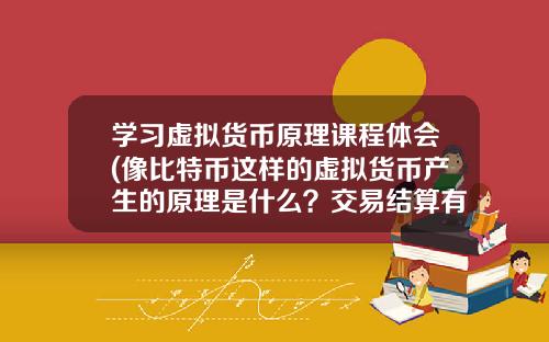 学习虚拟货币原理课程体会(像比特币这样的虚拟货币产生的原理是什么？交易结算有独立系统？)