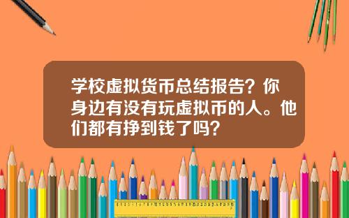 学校虚拟货币总结报告？你身边有没有玩虚拟币的人。他们都有挣到钱了吗？