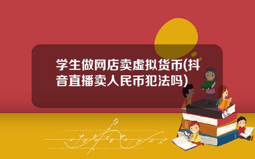 学生做网店卖虚拟货币(抖音直播卖人民币犯法吗)