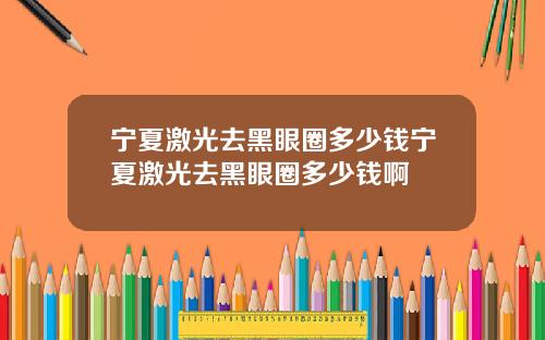 宁夏激光去黑眼圈多少钱宁夏激光去黑眼圈多少钱啊