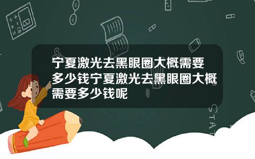 宁夏激光去黑眼圈大概需要多少钱宁夏激光去黑眼圈大概需要多少钱呢