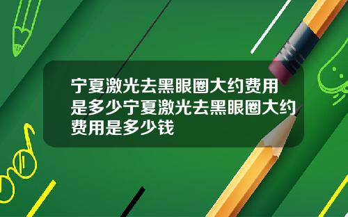 宁夏激光去黑眼圈大约费用是多少宁夏激光去黑眼圈大约费用是多少钱