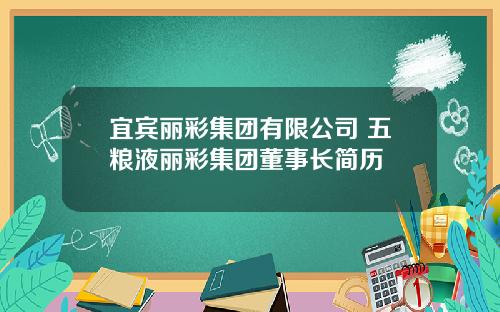 宜宾丽彩集团有限公司 五粮液丽彩集团董事长简历