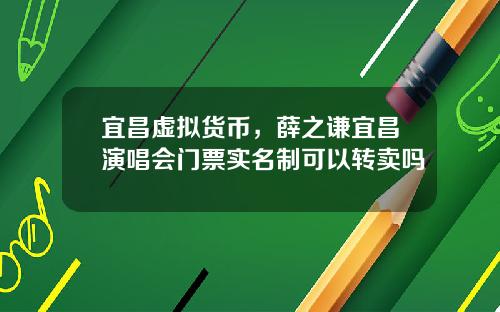 宜昌虚拟货币，薛之谦宜昌演唱会门票实名制可以转卖吗
