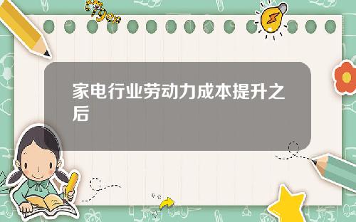 家电行业劳动力成本提升之后