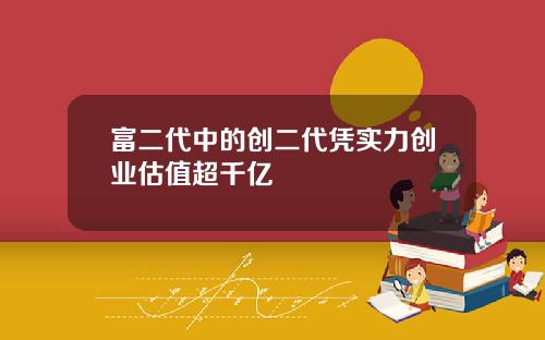 富二代中的创二代凭实力创业估值超千亿