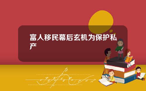 富人移民幕后玄机为保护私产