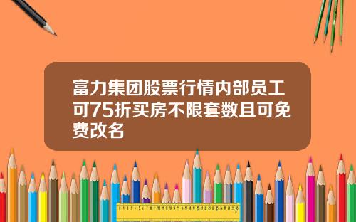 富力集团股票行情内部员工可75折买房不限套数且可免费改名