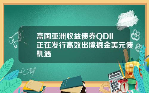 富国亚洲收益债券QDII正在发行高效出境掘金美元债机遇