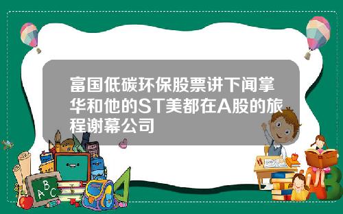 富国低碳环保股票讲下闻掌华和他的ST美都在A股的旅程谢幕公司