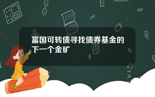 富国可转债寻找债券基金的下一个金矿