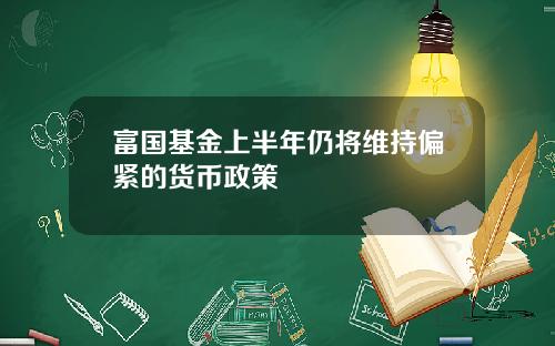 富国基金上半年仍将维持偏紧的货币政策