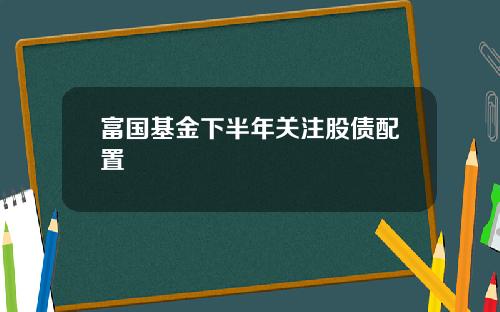 富国基金下半年关注股债配置