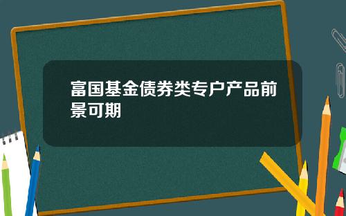 富国基金债券类专户产品前景可期