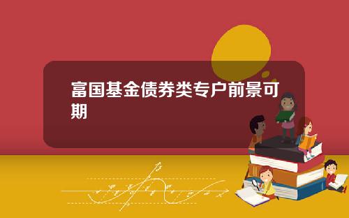富国基金债券类专户前景可期