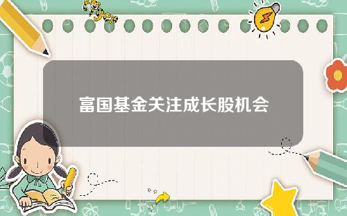 富国基金关注成长股机会