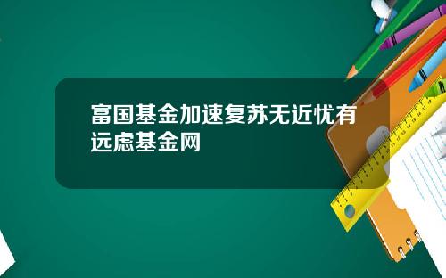 富国基金加速复苏无近忧有远虑基金网