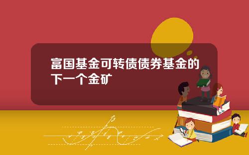 富国基金可转债债券基金的下一个金矿