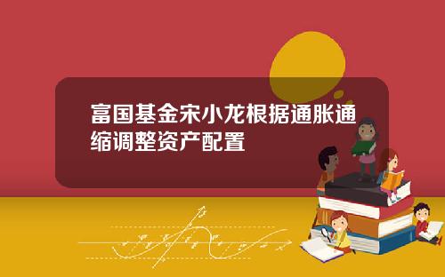 富国基金宋小龙根据通胀通缩调整资产配置