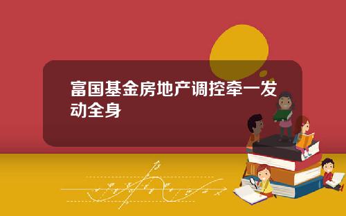 富国基金房地产调控牵一发动全身