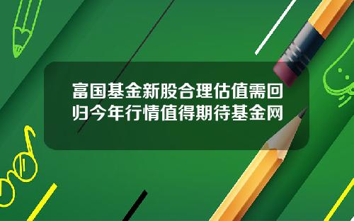 富国基金新股合理估值需回归今年行情值得期待基金网