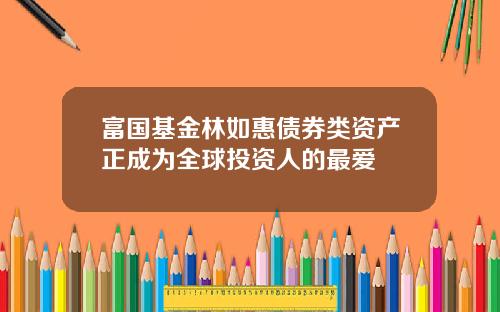 富国基金林如惠债券类资产正成为全球投资人的最爱