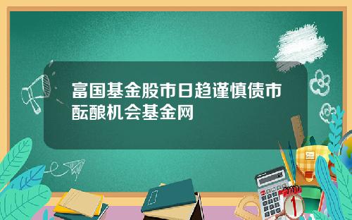 富国基金股市日趋谨慎债市酝酿机会基金网