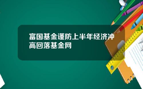 富国基金谨防上半年经济冲高回落基金网