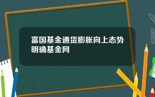 富国基金通货膨胀向上态势明确基金网