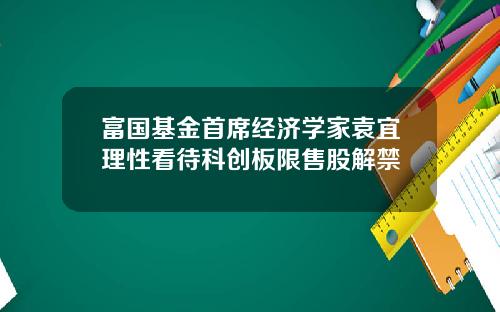 富国基金首席经济学家袁宜理性看待科创板限售股解禁