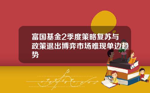 富国基金2季度策略复苏与政策退出博弈市场难现单边趋势