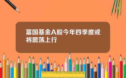 富国基金A股今年四季度或将震荡上行