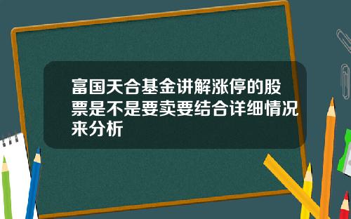 富国天合基金讲解涨停的股票是不是要卖要结合详细情况来分析