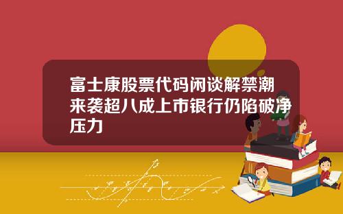 富士康股票代码闲谈解禁潮来袭超八成上市银行仍陷破净压力