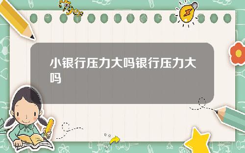 小银行压力大吗银行压力大吗