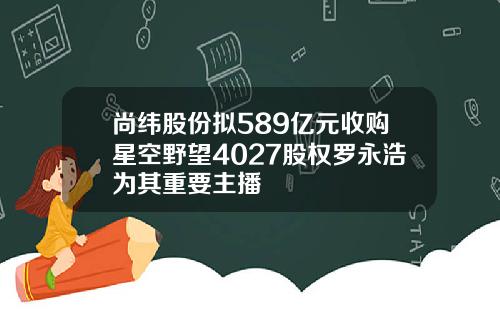 尚纬股份拟589亿元收购星空野望4027股权罗永浩为其重要主播