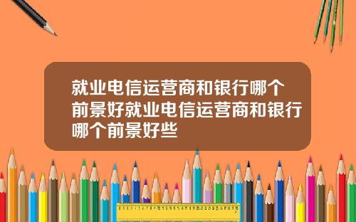 就业电信运营商和银行哪个前景好就业电信运营商和银行哪个前景好些