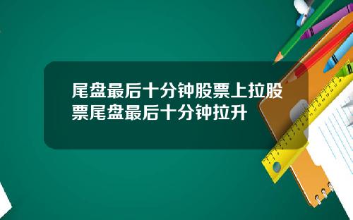 尾盘最后十分钟股票上拉股票尾盘最后十分钟拉升