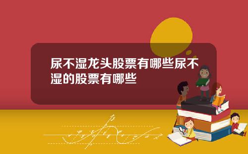 尿不湿龙头股票有哪些尿不湿的股票有哪些