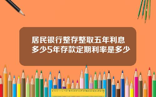 居民银行整存整取五年利息多少5年存款定期利率是多少