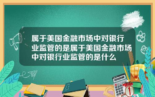 属于美国金融市场中对银行业监管的是属于美国金融市场中对银行业监管的是什么